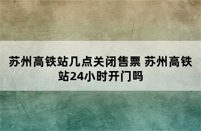 苏州高铁站几点关闭售票 苏州高铁站24小时开门吗